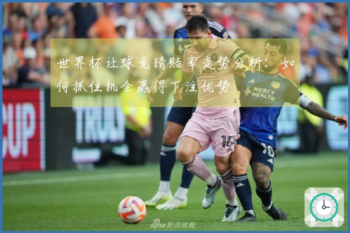 世界杯让球竞猜赔率走势分析：如何抓住机会赢得下注优势