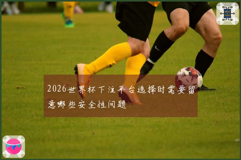 2026世界杯下注平台选择时需要留意哪些安全性问题