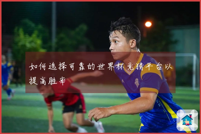 如何选择可靠的世界杯竞猜平台以提高胜率