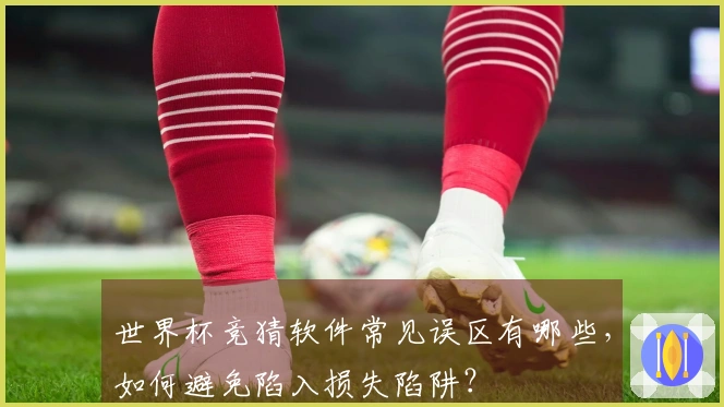 世界杯竞猜软件常见误区有哪些，如何避免陷入损失陷阱？