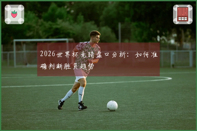 2026世界杯竞猜盘口分析：如何准确判断胜负趋势