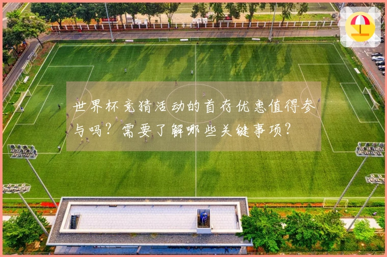 世界杯竞猜活动的首存优惠值得参与吗？需要了解哪些关键事项？