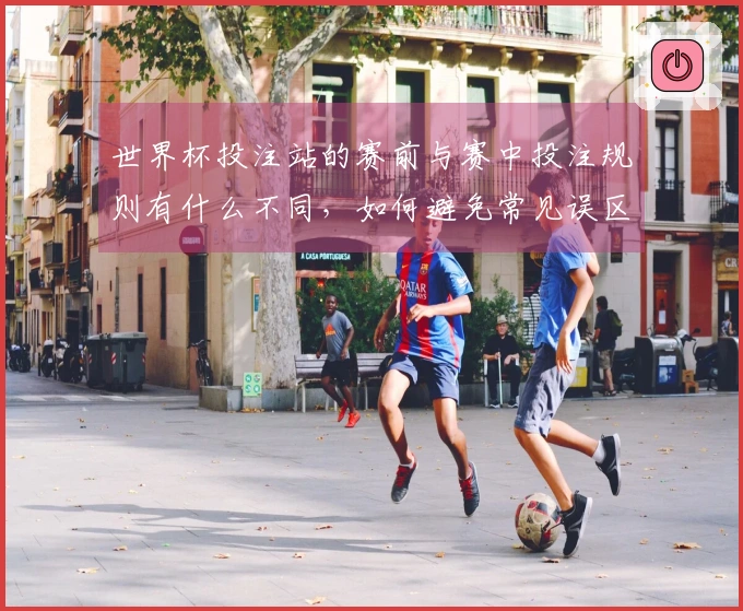 世界杯投注站的赛前与赛中投注规则有什么不同，如何避免常见误区？