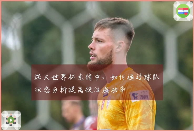 烽火世界杯竞猜中，如何通过球队状态分析提高投注成功率