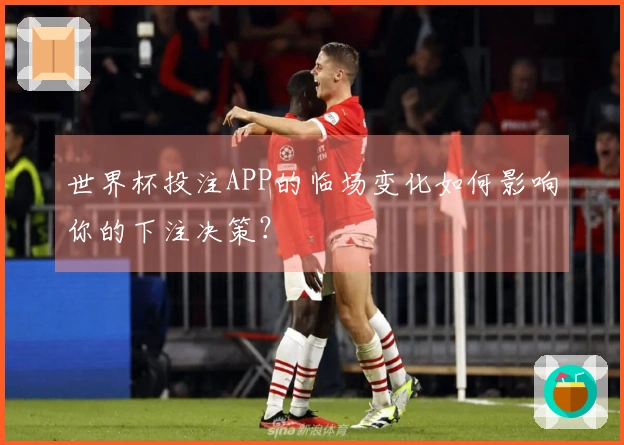 世界杯投注APP的临场变化如何影响你的下注决策？