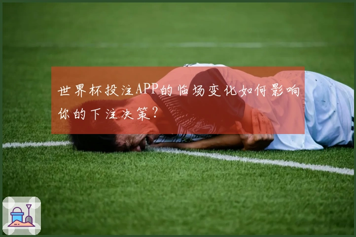 世界杯投注APP的临场变化如何影响你的下注决策?