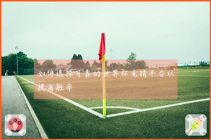 如何选择可靠的世界杯竞猜平台以提高胜率