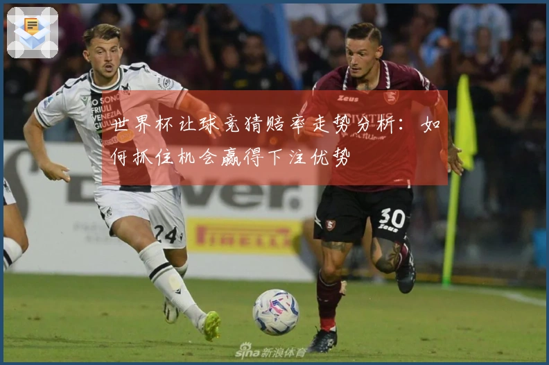 世界杯让球竞猜赔率走势分析：如何抓住机会赢得下注优势