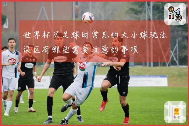 世界杯买足球时常见的大小球玩法误区有哪些需要注意的事项