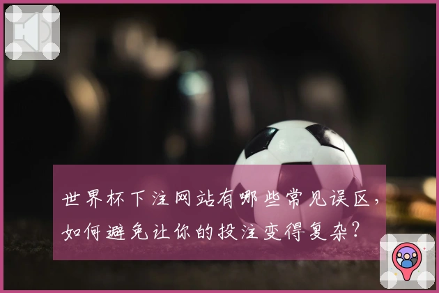 世界杯下注网站有哪些常见误区，如何避免让你的投注变得复杂？