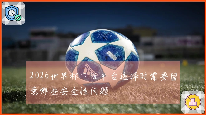 2026世界杯下注平台选择时需要留意哪些安全性问题