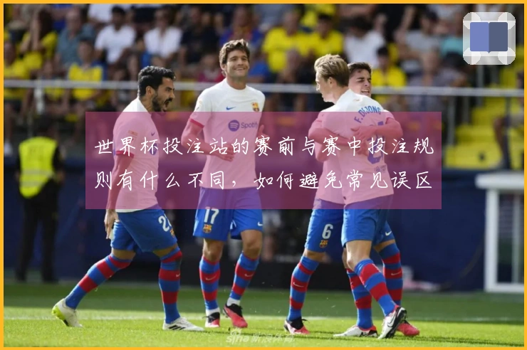 世界杯投注站的赛前与赛中投注规则有什么不同，如何避免常见误区？